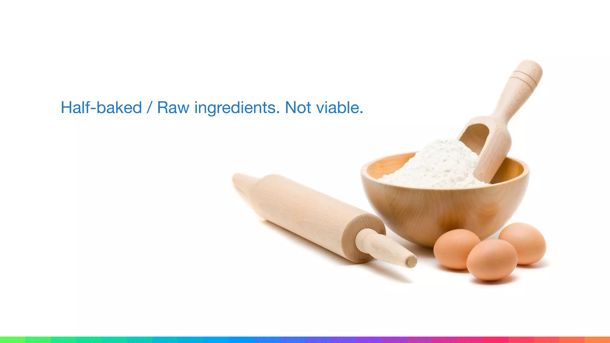 Half-baked / Raw ingredients. Not viable.
 