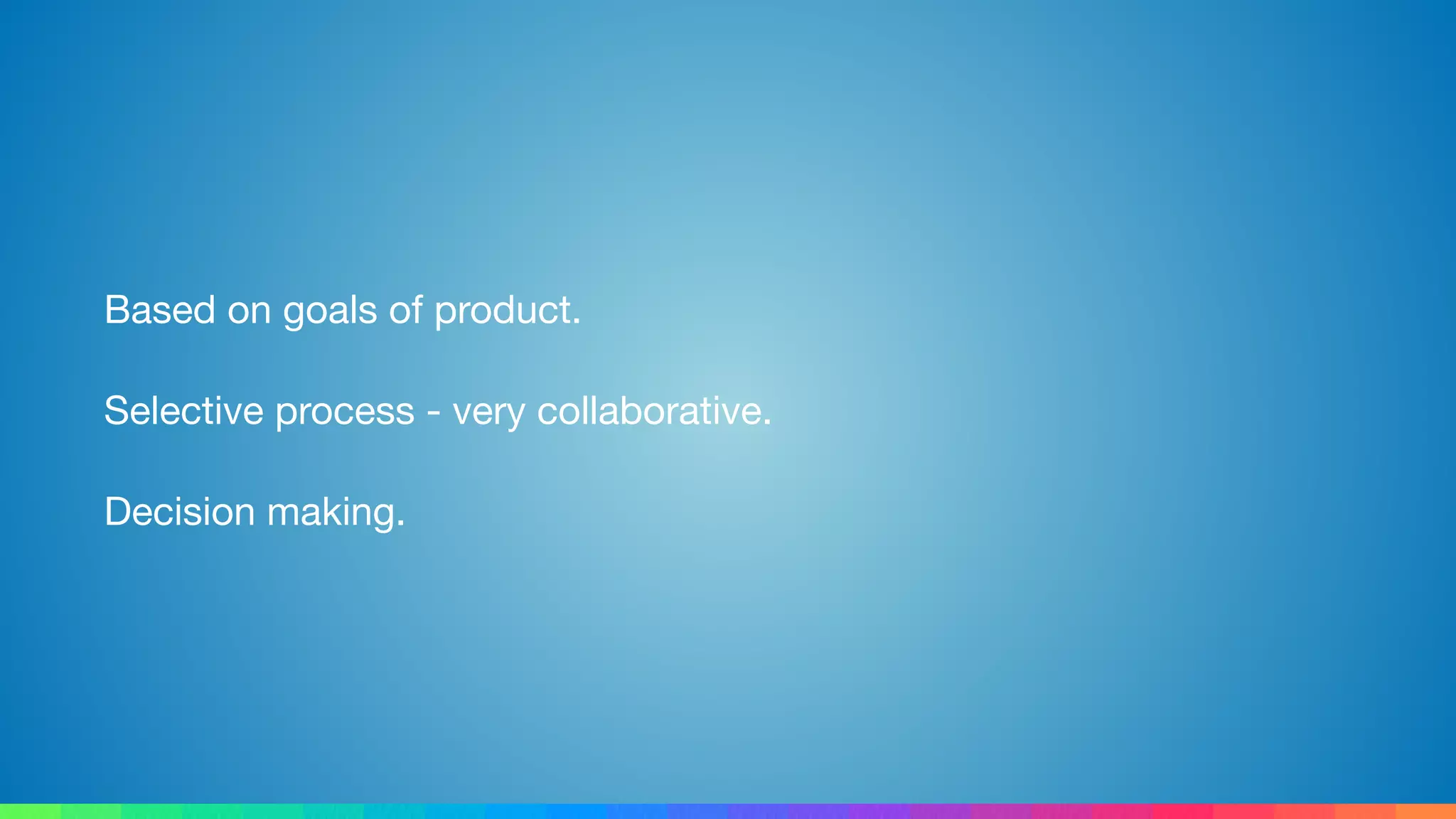 Based on goals of product.

Selective process - very collaborative.

Decision making.
 