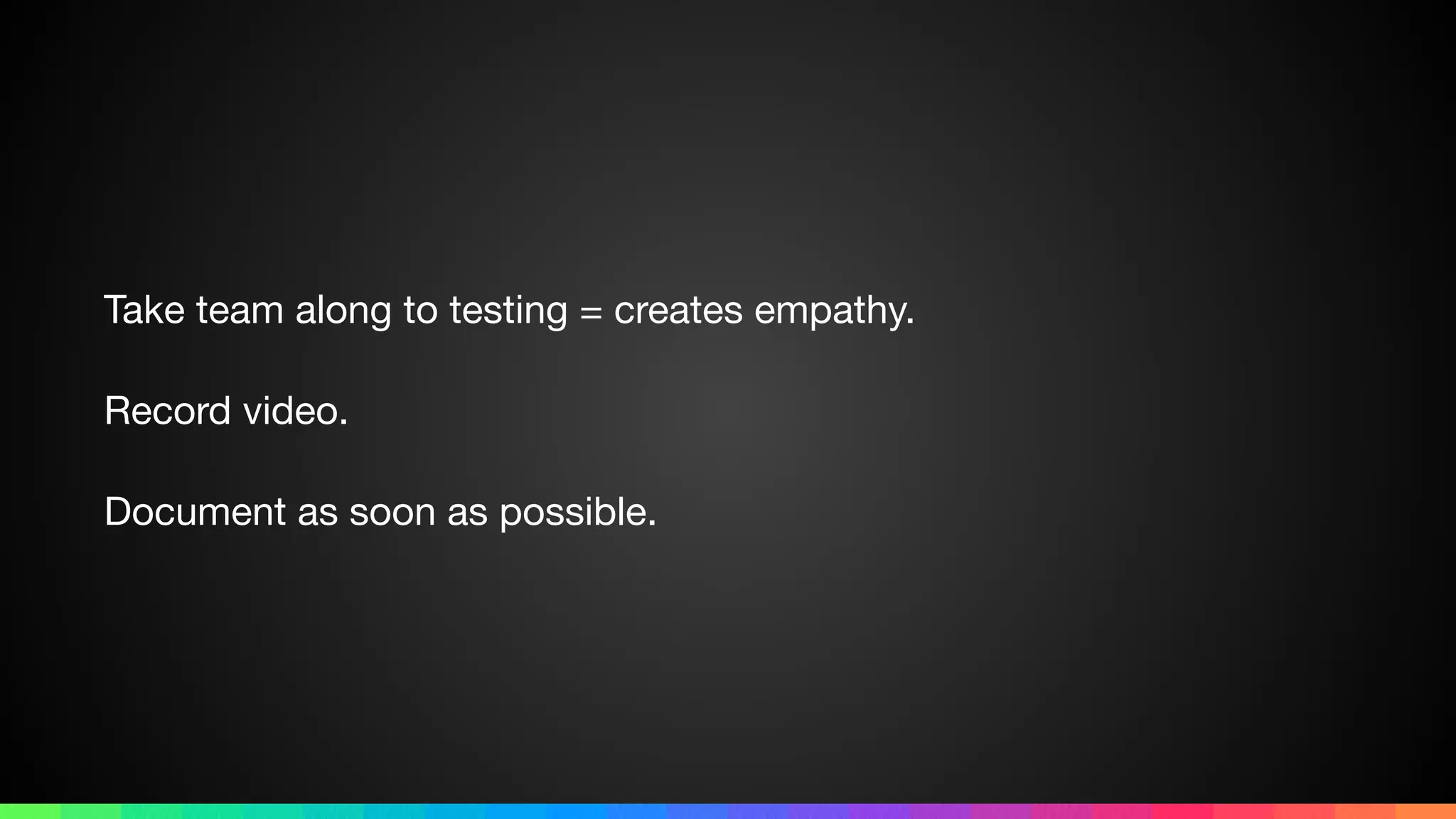 Take team along to testing = creates empathy.

Record video.

Document as soon as possible.
 