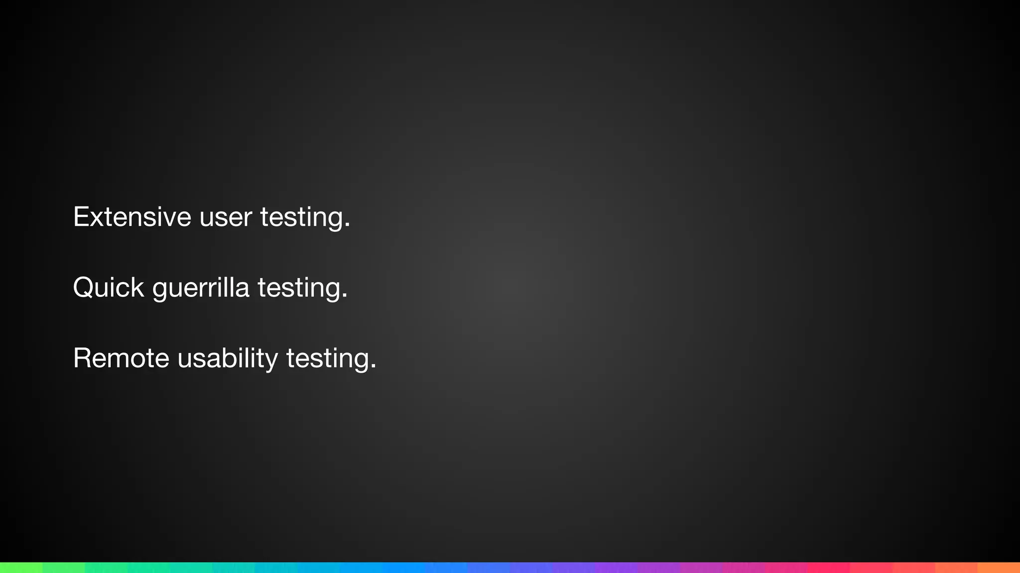 Extensive user testing.

Quick guerrilla testing.

Remote usability testing.
 