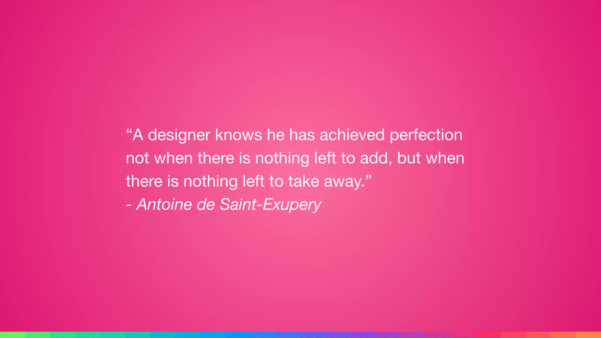“A designer knows he has achieved perfection
not when there is nothing left to add, but when
there is nothing left to take away.” 
- Antoine de Saint-Exupery
 