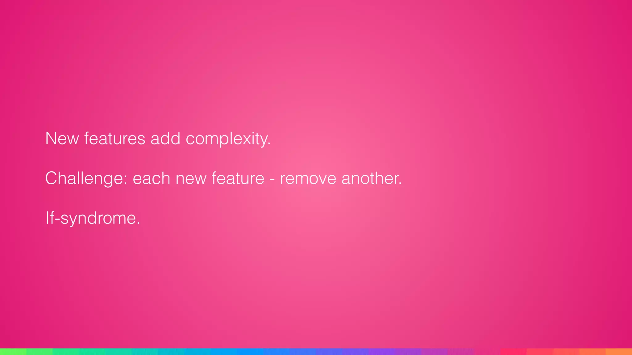 New features add complexity.
Challenge: each new feature - remove another.
If-syndrome.
 