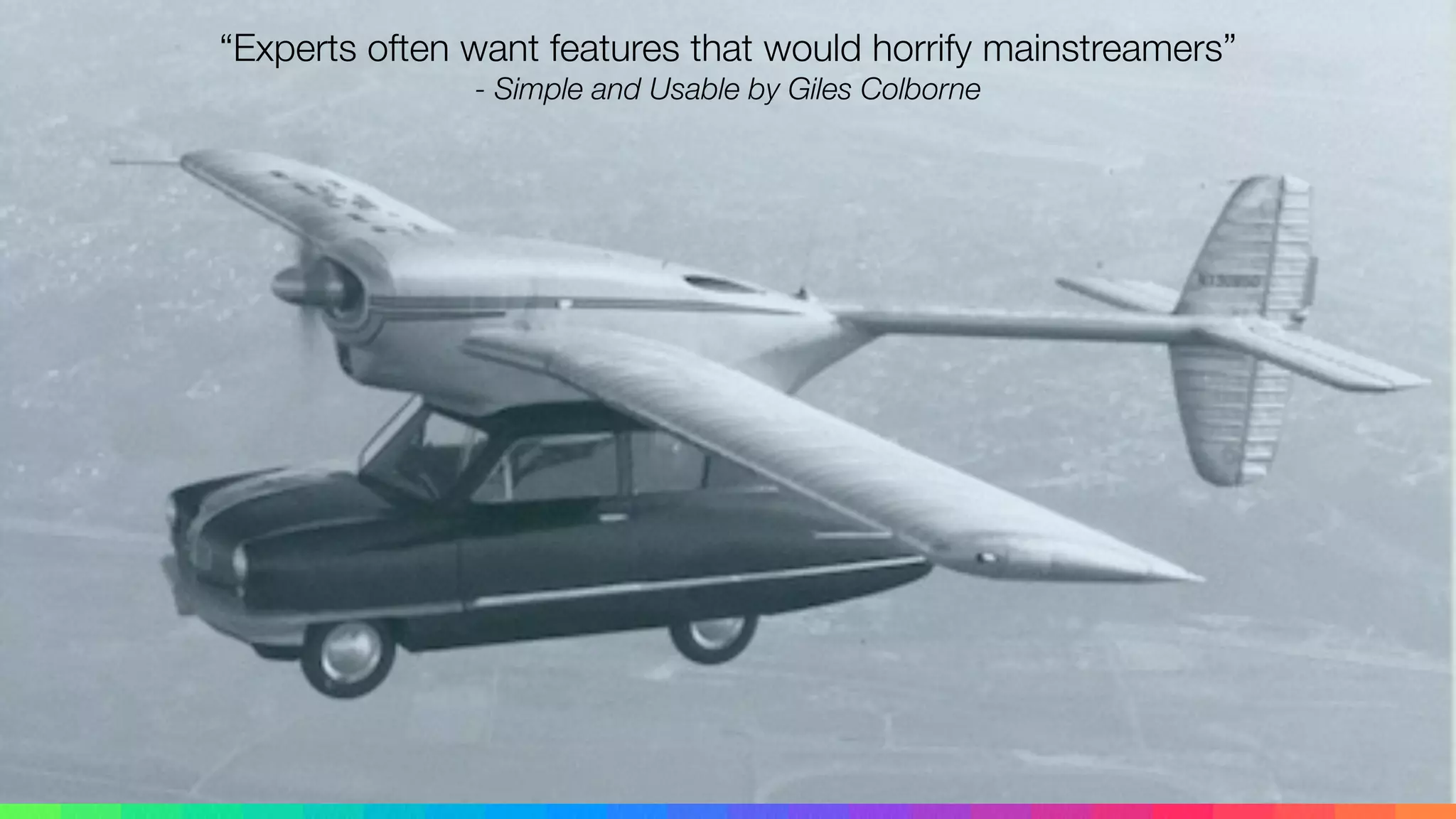 “Experts often want features that would horrify mainstreamers”
- Simple and Usable by Giles Colborne
 