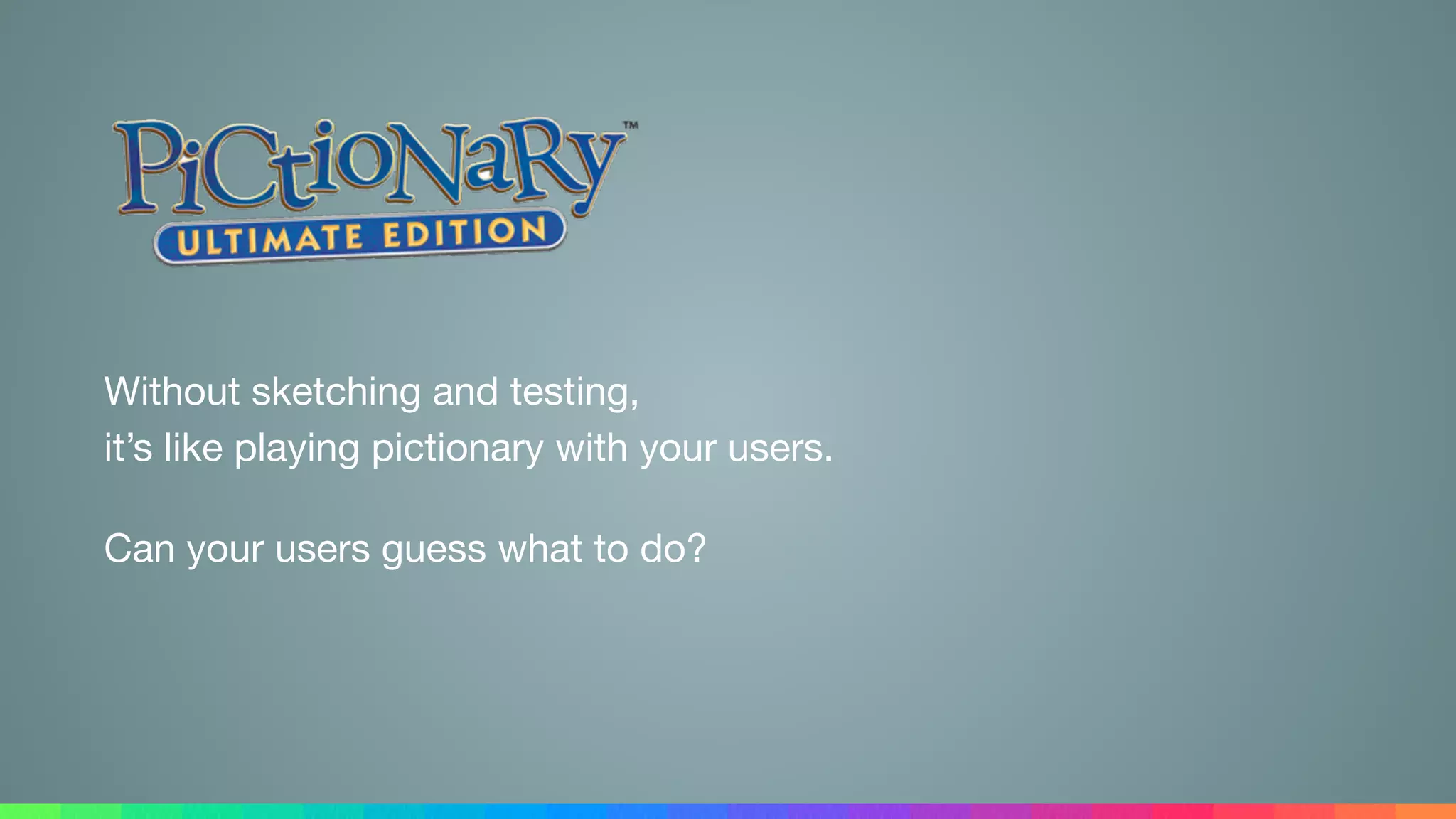 Without sketching and testing, 
it’s like playing pictionary with your users.

Can your users guess what to do?
 
