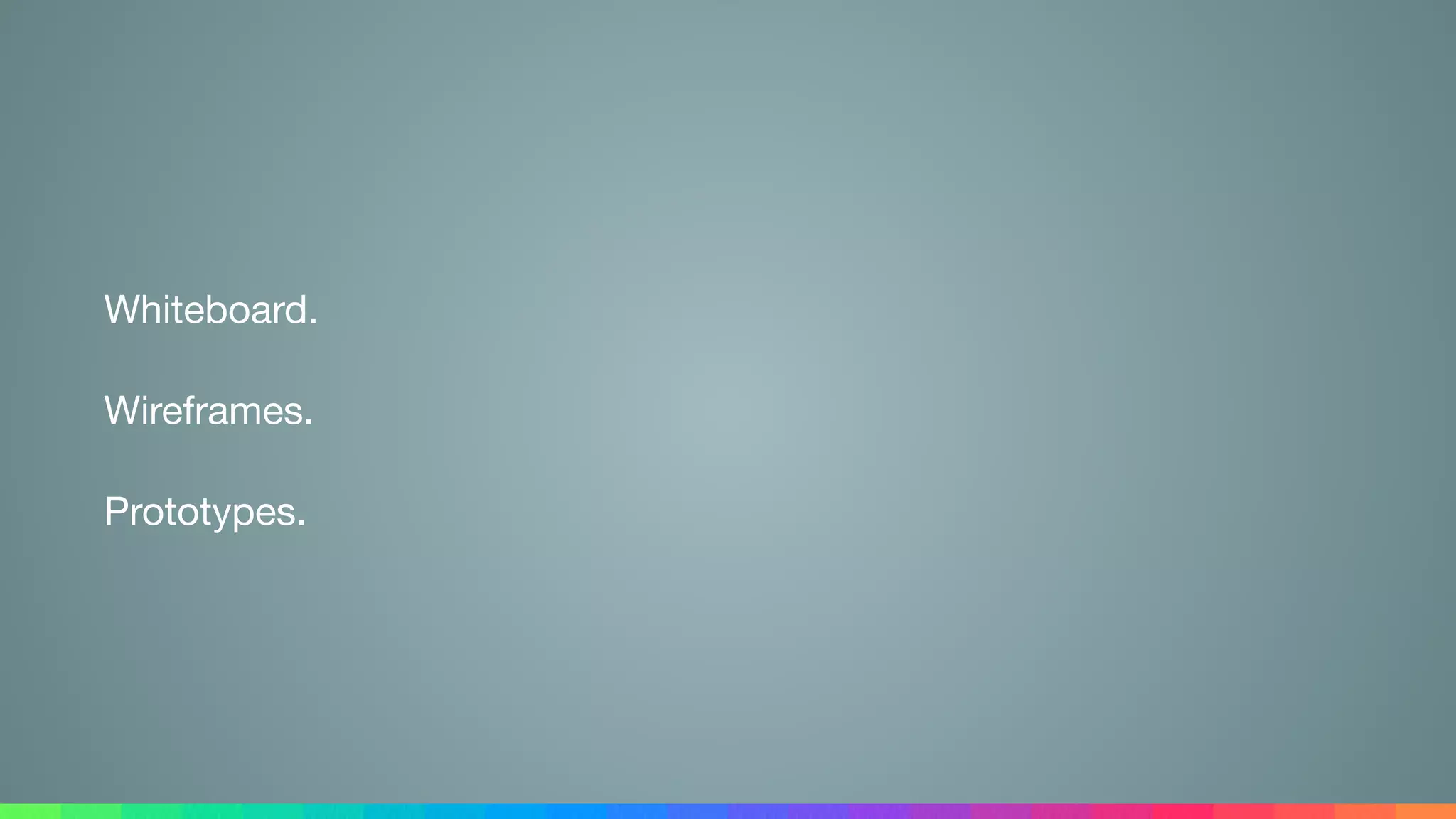 Whiteboard.

Wireframes.

Prototypes.
 