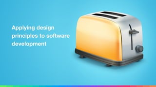Applying design
principles to software
development
 