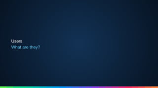Users 
What are they?
 
