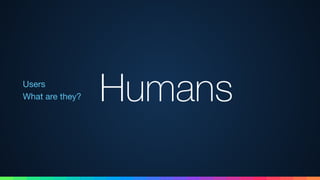 Users 
What are they? Humans
 