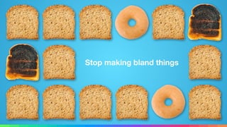 Stop making bland things
 