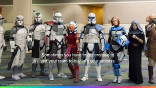 Sometimes you have to get creative to
get your team to buy into your process
Source: http://www.ﬂickr.com/photos/21202433@N08/8524623559/
 