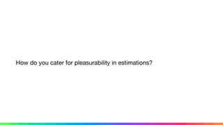 How do you cater for pleasurability in estimations?
 