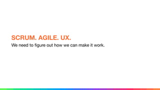 We need to ﬁgure out how we can make it work.
SCRUM. AGILE. UX.
 