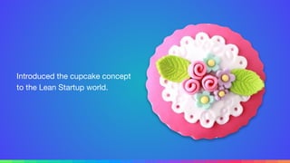 Introduced the cupcake concept
to the Lean Startup world.
 