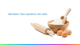 Half-baked / Raw ingredients. Not viable.
 
