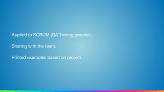 Applied to SCRUM (QA Testing process).

Sharing with the team.

Printed examples based on project.
 