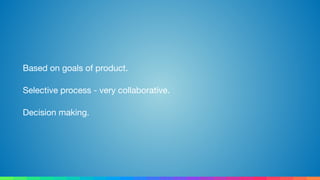 Based on goals of product.

Selective process - very collaborative.

Decision making.
 