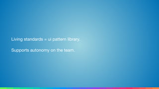 Living standards = ui pattern library.

Supports autonomy on the team.
 