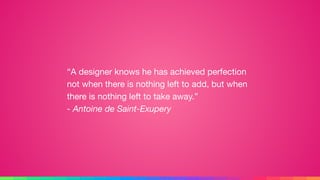 “A designer knows he has achieved perfection
not when there is nothing left to add, but when
there is nothing left to take away.” 
- Antoine de Saint-Exupery
 
