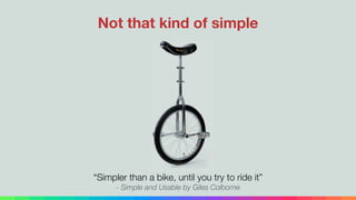 “Simpler than a bike, until you try to ride it”
- Simple and Usable by Giles Colborne
Not that kind of simple
 