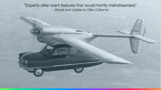 “Experts often want features that would horrify mainstreamers”
- Simple and Usable by Giles Colborne
 