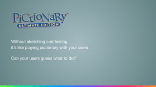 Without sketching and testing, 
it’s like playing pictionary with your users.

Can your users guess what to do?
 