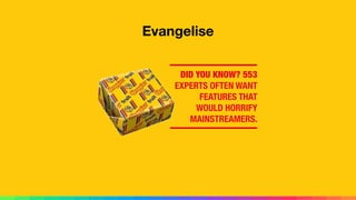 Evangelise
DID YOU KNOW? 553
EXPERTS OFTEN WANT
FEATURES THAT
WOULD HORRIFY
MAINSTREAMERS.
 