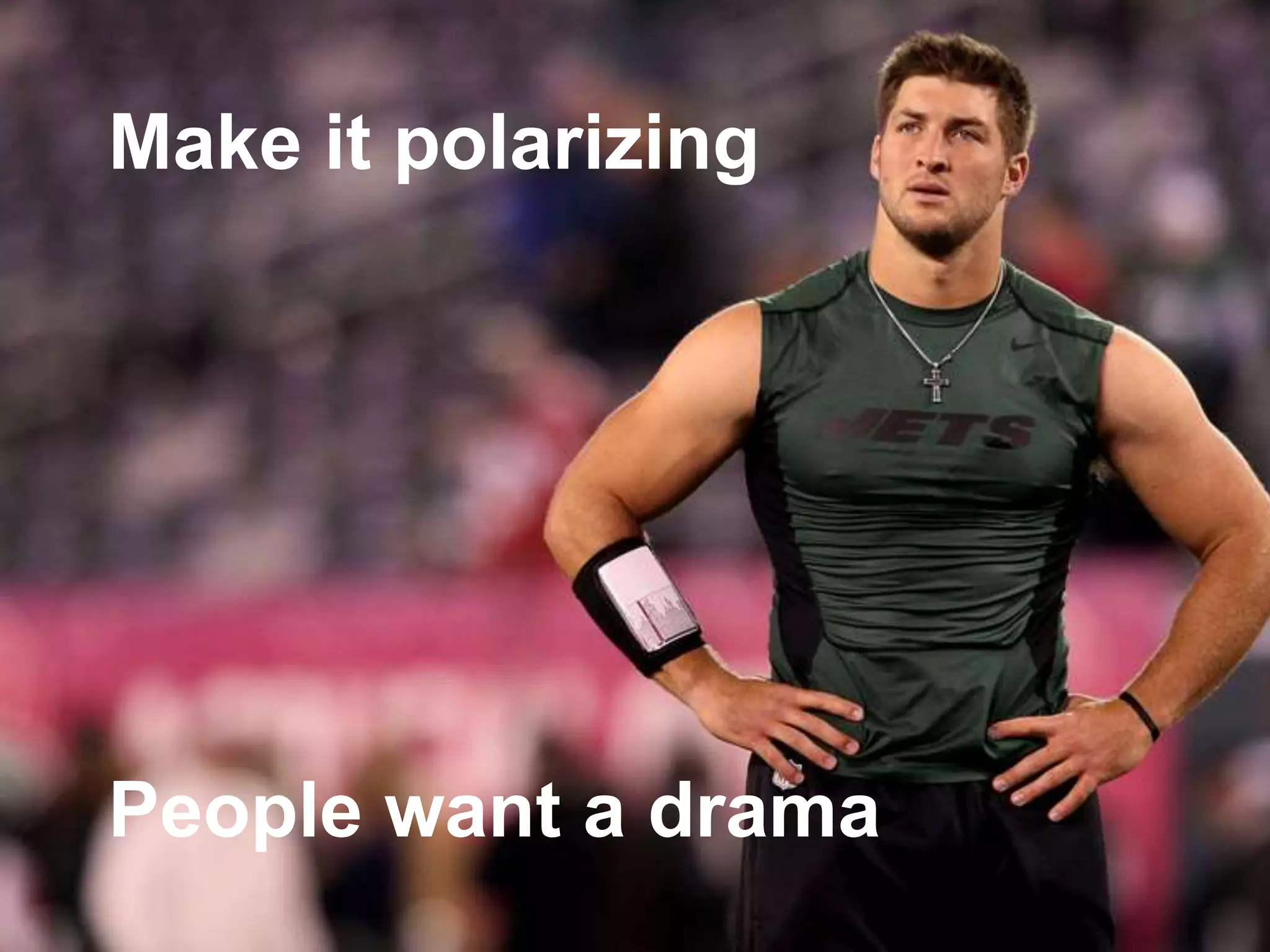 Make it polarizing
Make it polarizing
People want drama