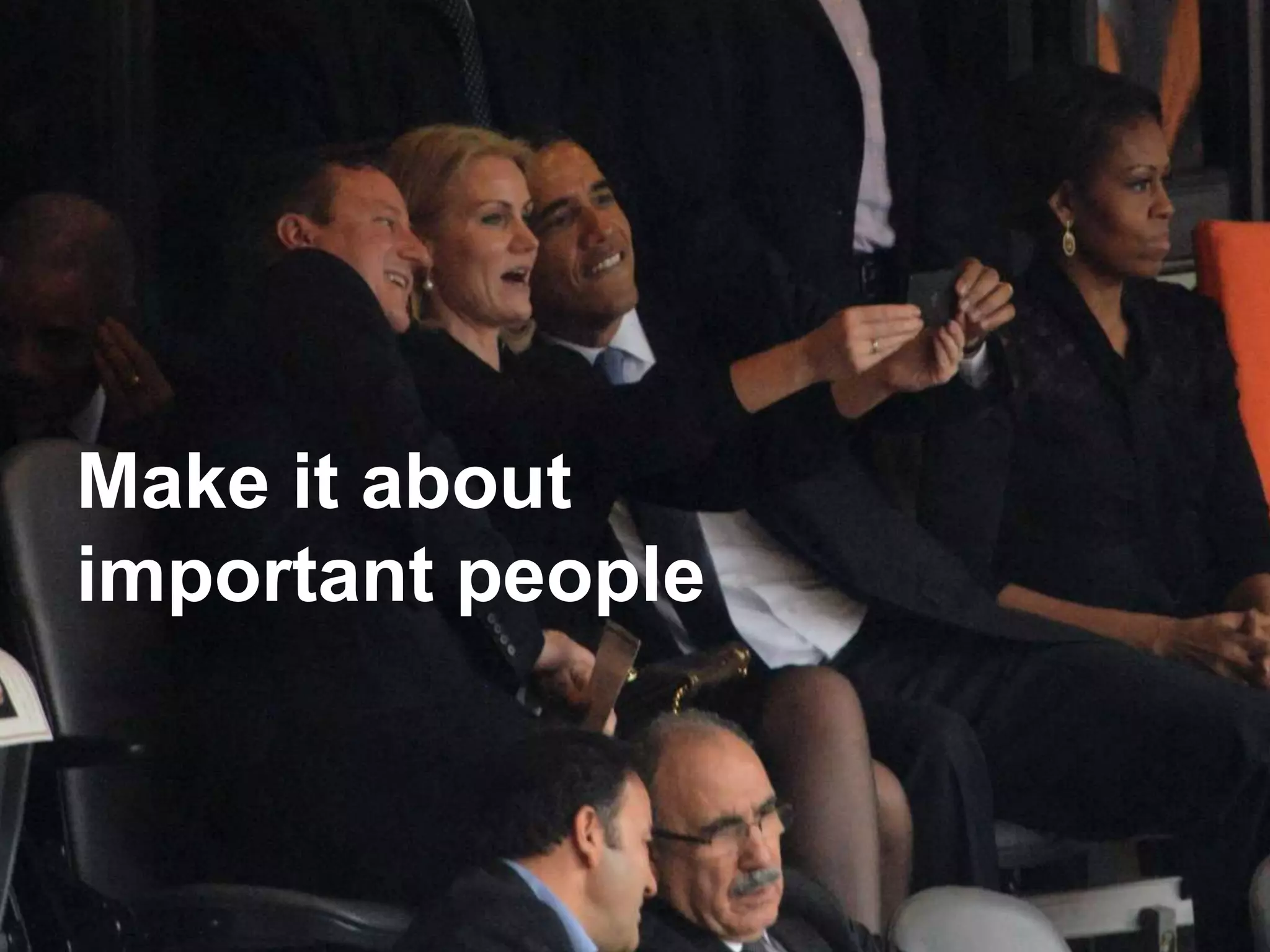 Make it about important people
Make it about
important people