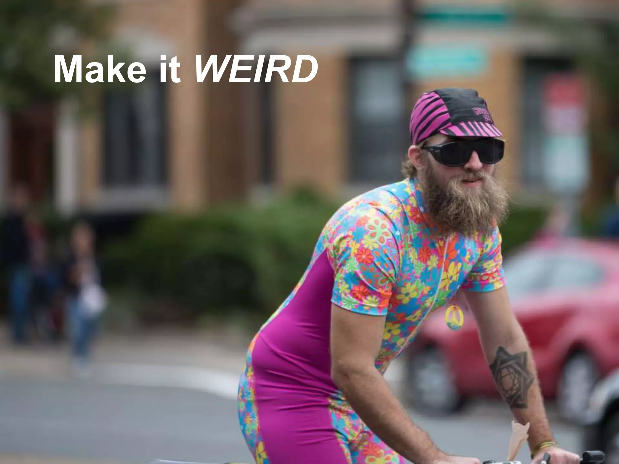 Make it WEIRD
Make it weird