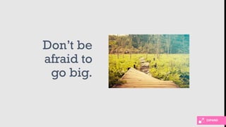 EXPAND
Don’t be
afraid to
go big.
 