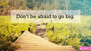 Don’t be afraid to go big.
EXPAND
 
