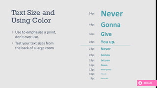 Text Size and
Using Color
• Use to emphasize a point,
don’t over use.
• Test your text sizes from
the back of a large room
Never54pt
Gonna44pt
Give36pt
You up.28pt
Gonna20pt
Let you18pt
Never24pt
Down.16pt
Never gonna12pt
Tell a lie10pt
And hurt you.8pt
BEWARE
 