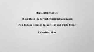 Stop Making Senses:
Thoughts on the Formal Experimentations and
Non-Talking Heads of Jacques Tati and David Byrne
Joshua Louis Moss
 