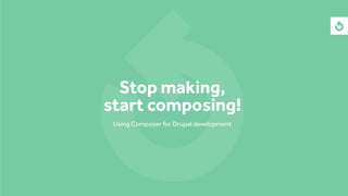 Stop making, 
start composing! 
Using Composer for Drupal development 
 