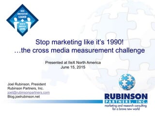Stop marketing like it’s 1990!
…the cross media measurement challenge
Joel Rubinson, President
Rubinson Partners, Inc.
joel@rubinsonpartners.com
Blog.joelrubinson.net
Presented at IIeX North America
June 15, 2015
 