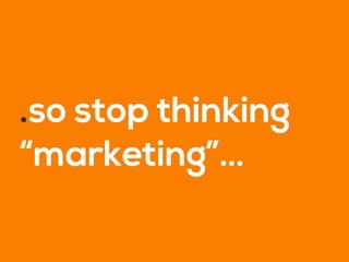 .so stop thinking
“marketing”…
 