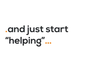 .and just start
“helping”…
 