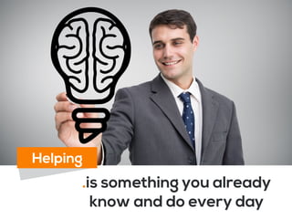 .is something you already
know and do every day
Helping
 