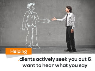 .clients actively seek you out &
want to hear what you say
Helping
 