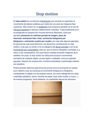 Stop motion
El stop motion es una técnica deanimación que consiste en aparentar el
movimiento de objetos estáticos por med...