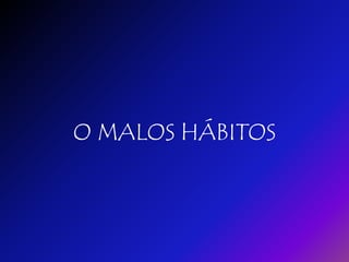 O MALOS HÁBITOS
