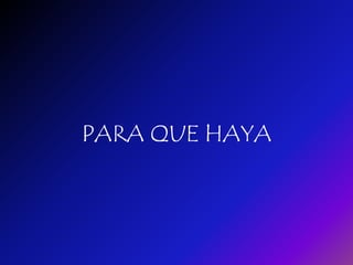 PARA QUE HAYA