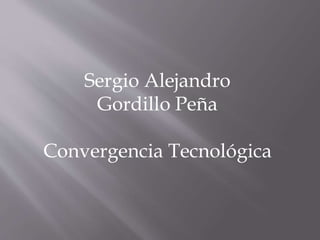 Sergio Alejandro
Gordillo Peña
Convergencia Tecnológica
 