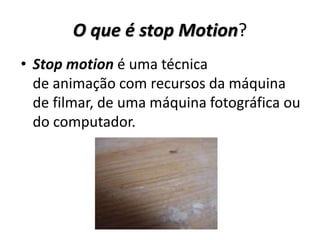 O que é stop Motion?
• Stop motion é uma técnica
de animação com recursos da máquina
de filmar, de uma máquina fotográfica ou
do computador.
 