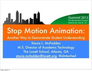 Stop Motion Animation:
Another Way to Demonstrate Student Understanding
Stacia L. McFadden
M.S. Director of Academic Technology
The Lovett School, Atlanta, GA
stacia.mcfadden@lovett.org; @slmteched
Friday, July 26, 13
 