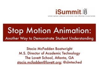 Stop Motion Animation:
Another Way to Demonstrate Student Understanding
Stacia McFadden Boatwright
M.S. Director of Academic Technology
The Lovett School, Atlanta, GA
stacia.mcfadden@lovett.org; @slmteched
 