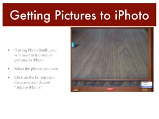 Getting Pictures to iPhoto
• If using Photo Booth, you
will need to transfer all
pictures to iPhoto!
• Select the photos you need!
• Click on the button with
the arrow and choose
“Add to iPhoto.”
 