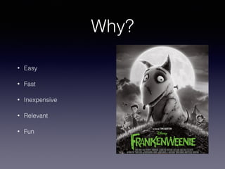 Why?
• Easy
• Fast
• Inexpensive
• Relevant
• Fun
 
