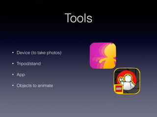 Tools
• Device (to take photos)
• Tripod/stand
• App
• Objects to animate
 
