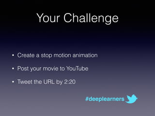 Your Challenge
• Create a stop motion animation
• Post your movie to YouTube
• Tweet the URL by 2:20
#deeplearners
 